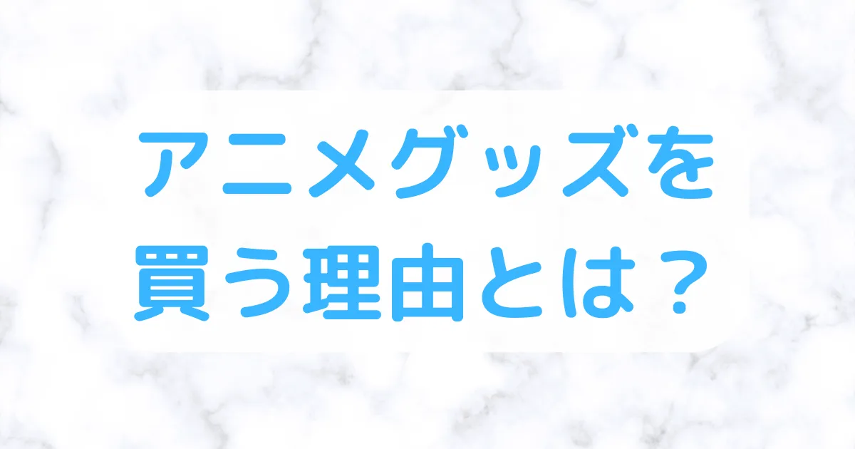 アニメグッズ買う理由