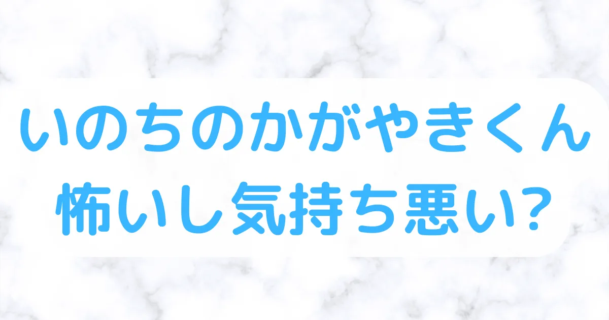 いのちのかがやきくん怖い