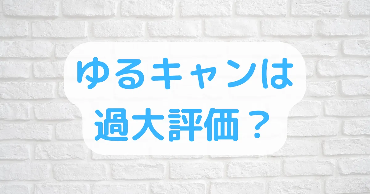 ゆるキャン過大評価