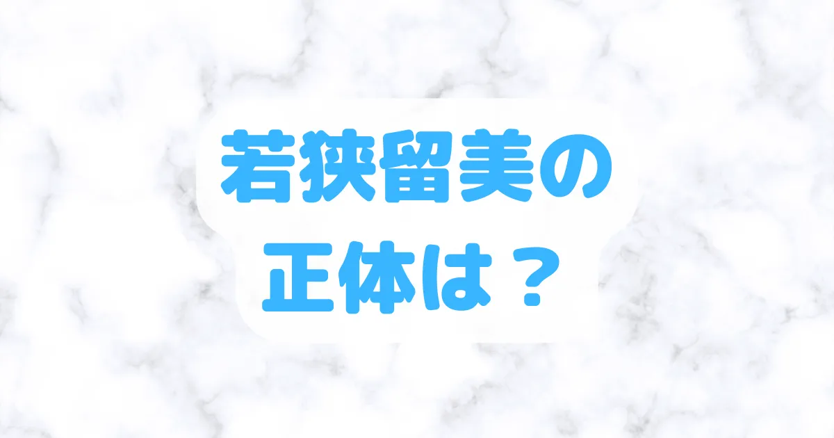 若狭留美の正体は？